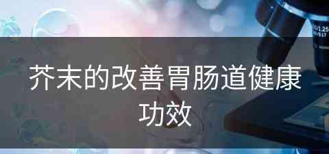 芥末的改善胃肠道健康功效(芥末的改善胃肠道健康功效是什么)